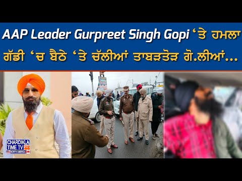 AAP Leader Gurpreet Singh Gopi ‘ਤੇ ਹਮਲਾ, ਗੱਡੀ ‘ਚ ਬੈਠੇ ‘ਤੇ ਚੱਲੀਆਂ ਤਾਬੜਤੋੜ ਗੋ.ਲੀਆਂ...