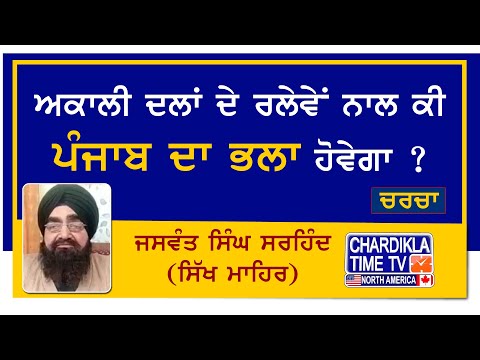 ਅਕਾਲੀ ਦਲਾਂ ਦੇ ਰਲੇਵੇਂ ਨਾਲ ਕੀ ਪੰਜਾਬ ਦਾ ਭਲਾ ਹੋਵੇਗਾ ? ਜਸਵੰਤ ਸਿੰਘ ਸਰਹਿੰਦ (ਸਿੱਖ ਮਾਹਿਰ)