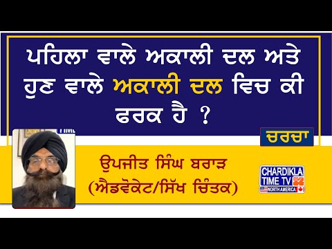 ਪਹਿਲਾ ਵਾਲੇ ਅਕਾਲੀ ਦਲ ਅਤੇ ਹੁਣ ਵਾਲੇ ਅਕਾਲੀ ਦਲ ਵਿਚ ਕੀ ਫਰਕ ਹੈ ? ਉਪਜੀਤ ਸਿੰਘ ਬਰਾੜ (ਐਡਵੋਕੇਟ/ਸਿੱਖ ਚਿੰਤਕ)