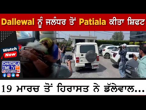 Dallewal ਨੂੰ ਜਲੰਧਰ ਤੋਂ Patiala ਕੀਤਾ ਸ਼ਿਫਟ, 19 ਮਾਰਚ ਤੋਂ ਹਿਰਾਸਤ ਨੇ ਡੱਲੇਵਾਲ...